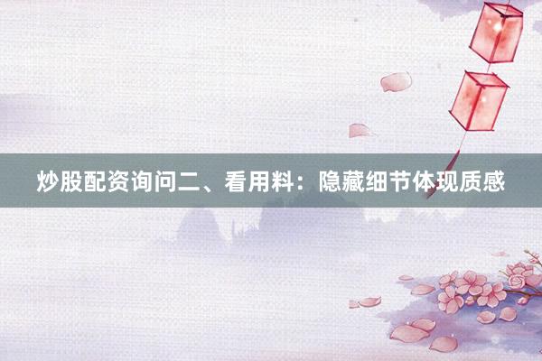 炒股配资询问二、看用料：隐藏细节体现质感