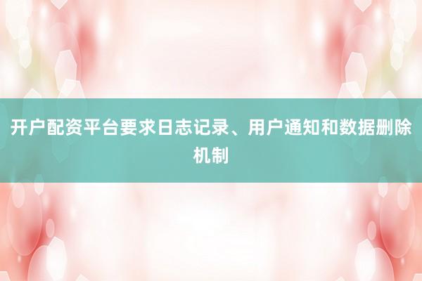开户配资平台要求日志记录、用户通知和数据删除机制