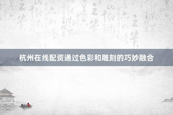 杭州在线配资通过色彩和雕刻的巧妙融合