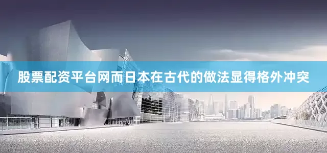 股票配资平台网而日本在古代的做法显得格外冲突