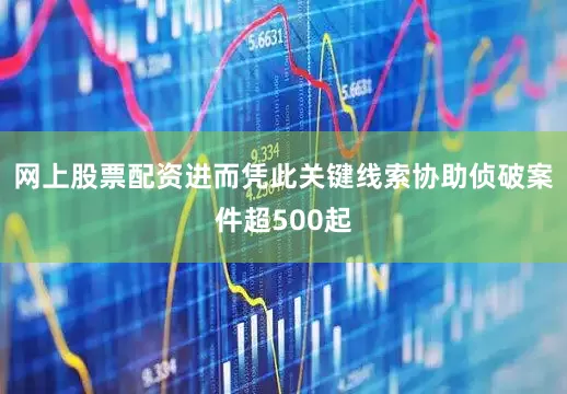 网上股票配资进而凭此关键线索协助侦破案件超500起