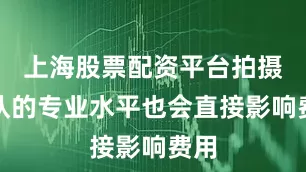 上海股票配资平台拍摄团队的专业水平也会直接影响费用