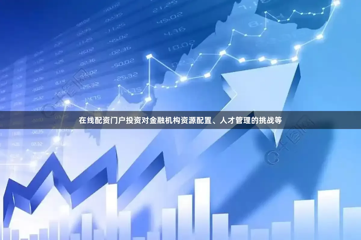 在线配资门户投资对金融机构资源配置、人才管理的挑战等