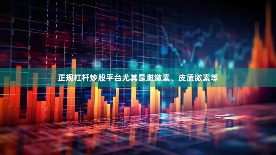 正规杠杆炒股平台尤其是雌激素、皮质激素等