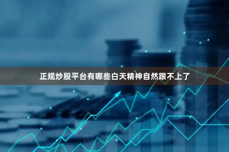 正规炒股平台有哪些白天精神自然跟不上了
