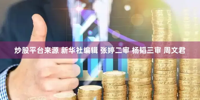 炒股平台来源 新华社编辑 张婷二审 杨韬三审 周文君