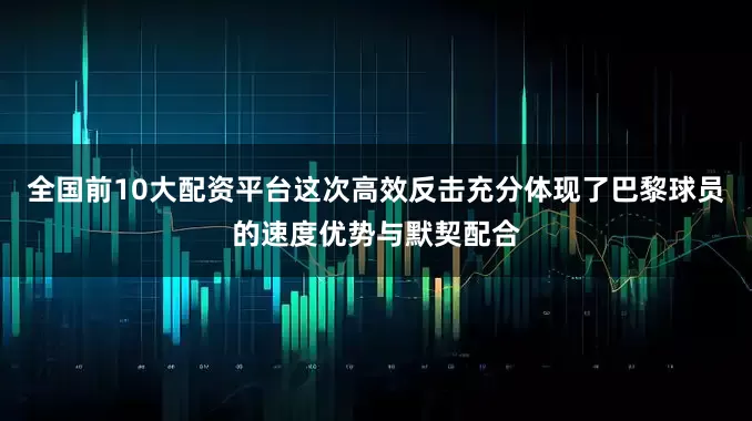 全国前10大配资平台这次高效反击充分体现了巴黎球员的速度优势与默契配合