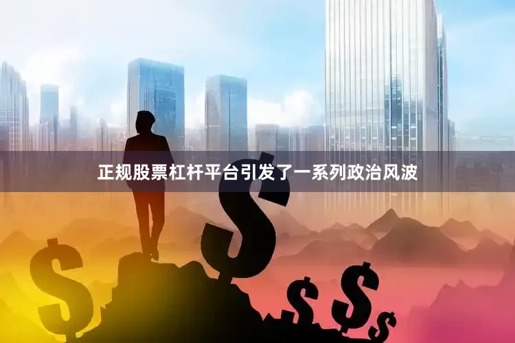 正规股票杠杆平台引发了一系列政治风波