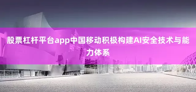 股票杠杆平台app中国移动积极构建AI安全技术与能力体系