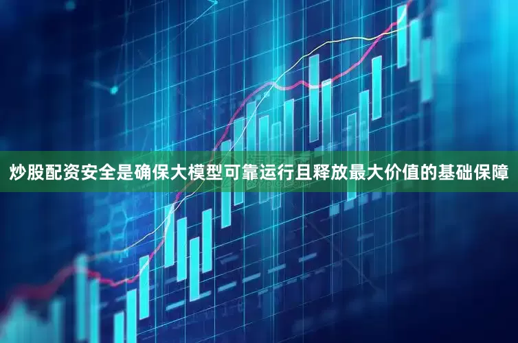 炒股配资安全是确保大模型可靠运行且释放最大价值的基础保障