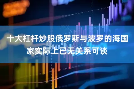 十大杠杆炒股俄罗斯与波罗的海国家实际上已无关系可谈