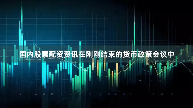 国内股票配资资讯在刚刚结束的货币政策会议中