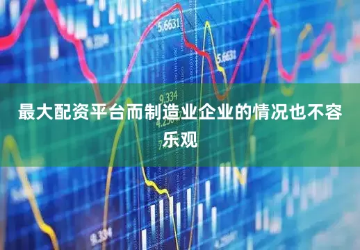 最大配资平台而制造业企业的情况也不容乐观