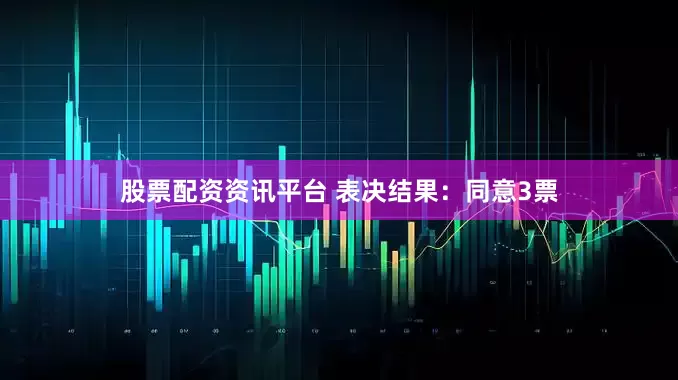 股票配资资讯平台 表决结果：同意3票