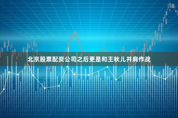 北京股票配资公司之后更是和王秋儿并肩作战