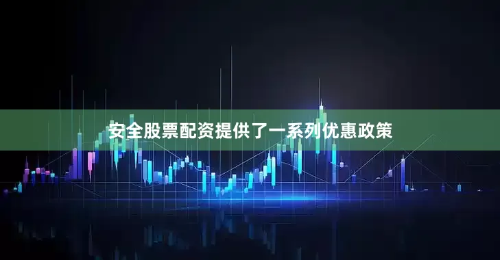 安全股票配资提供了一系列优惠政策
