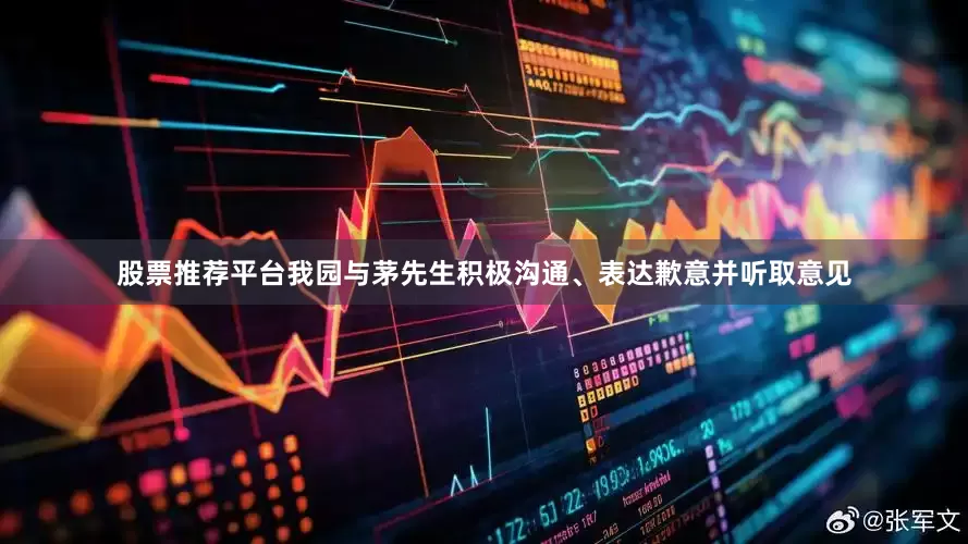 股票推荐平台我园与茅先生积极沟通、表达歉意并听取意见