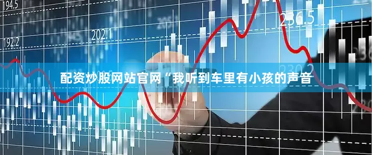 配资炒股网站官网“我听到车里有小孩的声音