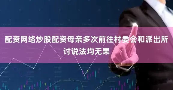 配资网络炒股配资母亲多次前往村委会和派出所讨说法均无果