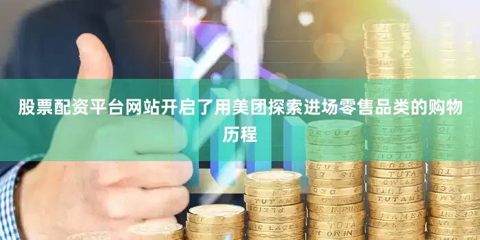 股票配资平台网站开启了用美团探索进场零售品类的购物历程