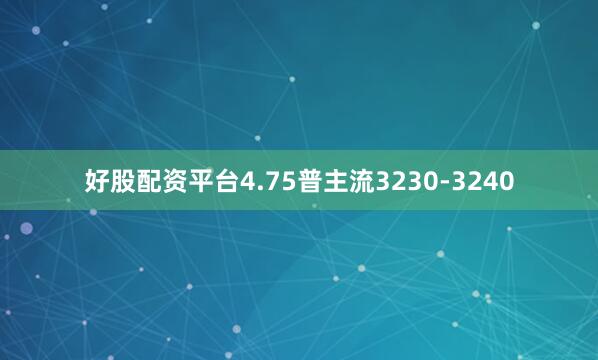 好股配资平台4.75普主流3230-3240