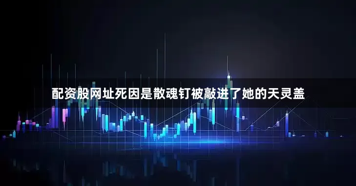 配资股网址死因是散魂钉被敲进了她的天灵盖