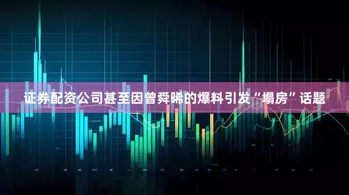 证券配资公司甚至因曾舜晞的爆料引发“塌房”话题