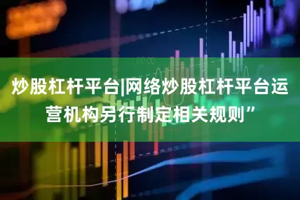 炒股杠杆平台|网络炒股杠杆平台运营机构另行制定相关规则”