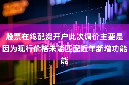 股票在线配资开户此次调价主要是因为现行价格未能匹配近年新增功能