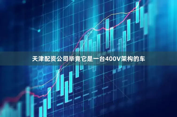 天津配资公司毕竟它是一台400V架构的车