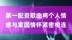 第一配资歌曲将个人情感与家国情怀紧密相连