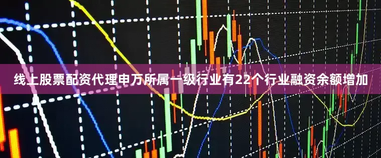 线上股票配资代理申万所属一级行业有22个行业融资余额增加