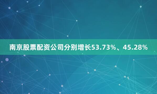 南京股票配资公司分别增长53.73%、45.28%