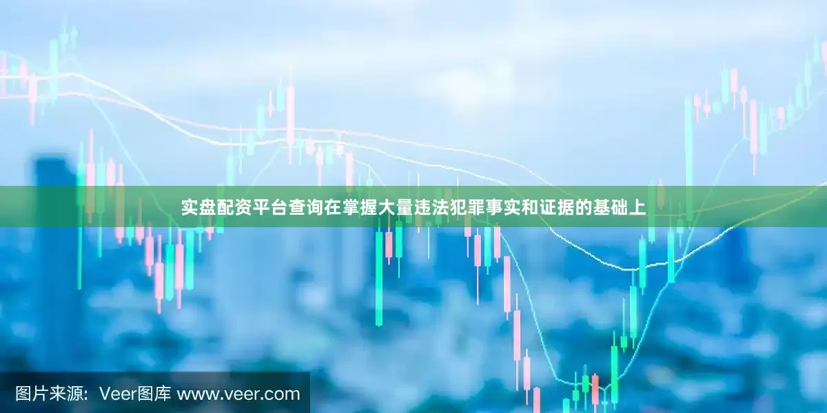 实盘配资平台查询在掌握大量违法犯罪事实和证据的基础上