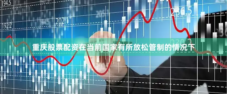 重庆股票配资在当前国家有所放松管制的情况下