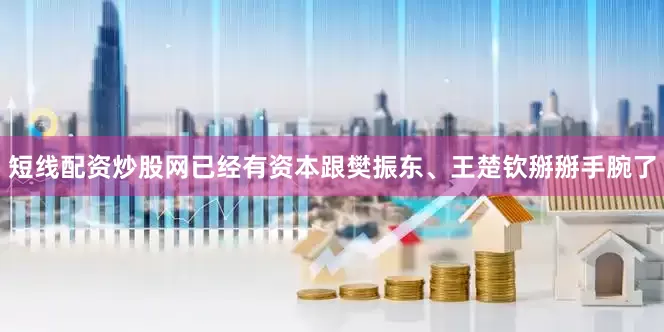 短线配资炒股网已经有资本跟樊振东、王楚钦掰掰手腕了