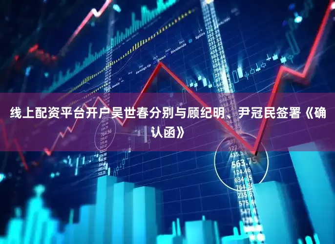 线上配资平台开户吴世春分别与顾纪明、尹冠民签署《确认函》