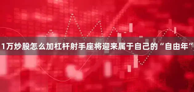 1万炒股怎么加杠杆射手座将迎来属于自己的“自由年”
