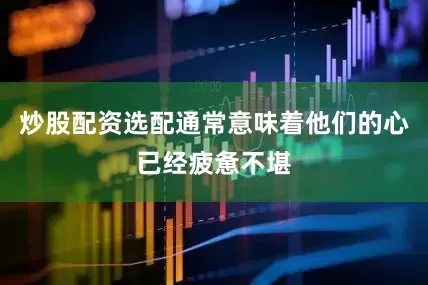炒股配资选配通常意味着他们的心已经疲惫不堪