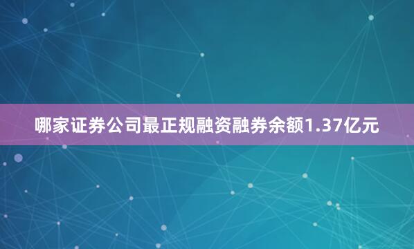 哪家证券公司最正规融资融券余额1.37亿元