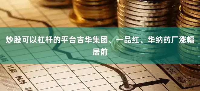 炒股可以杠杆的平台吉华集团、一品红、华纳药厂涨幅居前
