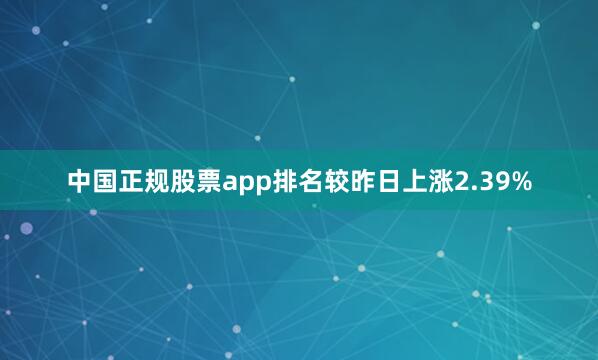 中国正规股票app排名较昨日上涨2.39%