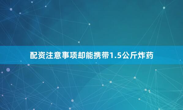 配资注意事项却能携带1.5公斤炸药