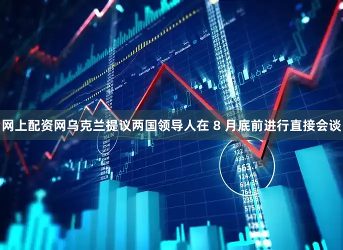 网上配资网乌克兰提议两国领导人在 8 月底前进行直接会谈