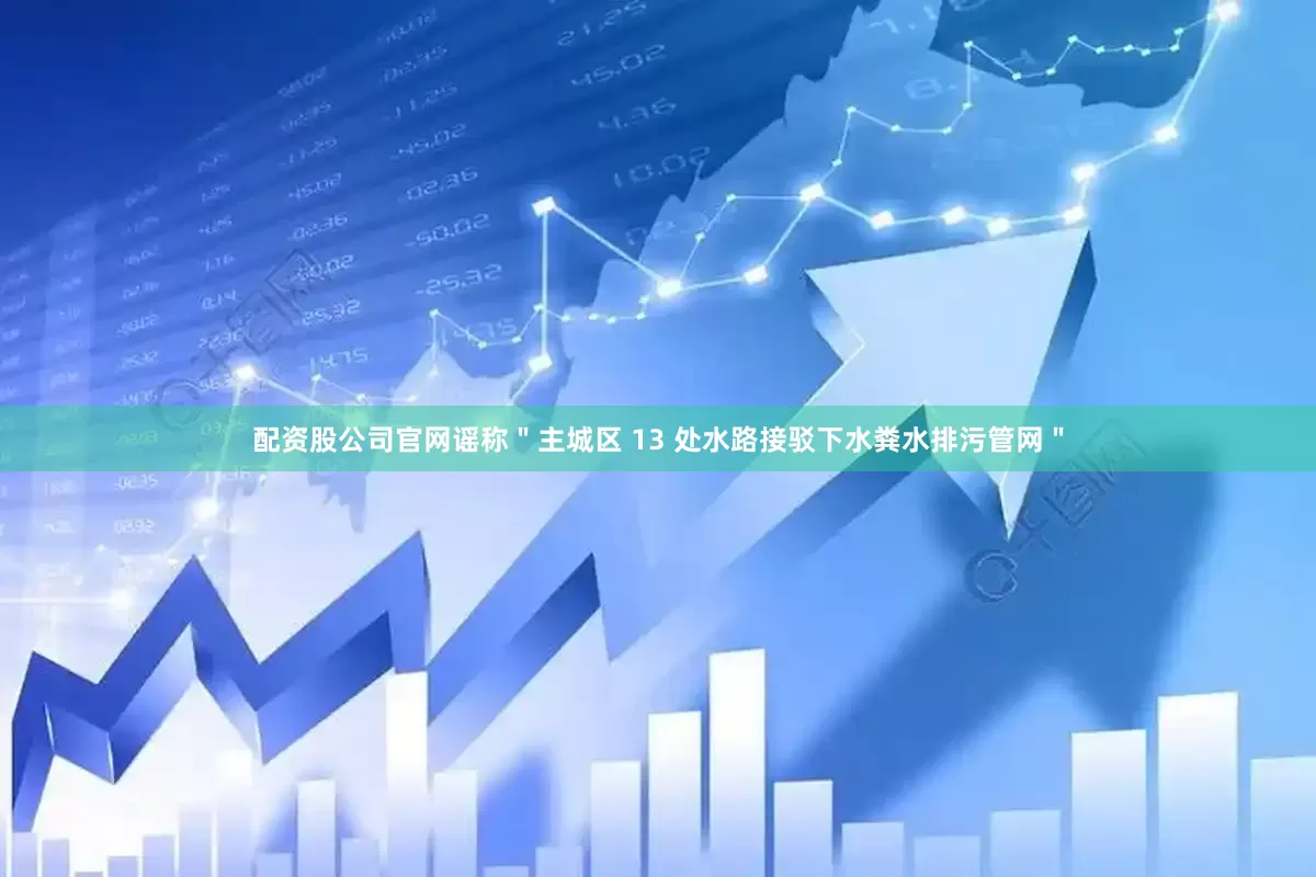 配资股公司官网谣称＂主城区 13 处水路接驳下水粪水排污管网＂