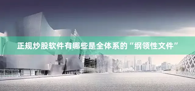 正规炒股软件有哪些是全体系的“纲领性文件”