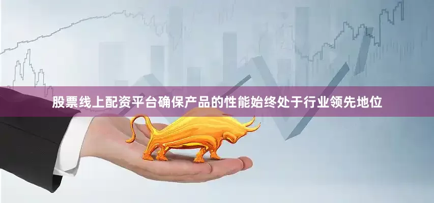 股票线上配资平台确保产品的性能始终处于行业领先地位