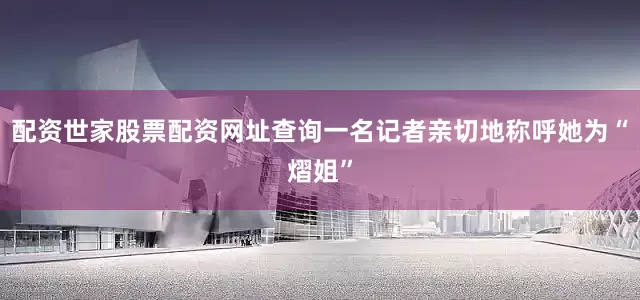 配资世家股票配资网址查询一名记者亲切地称呼她为“熠姐”