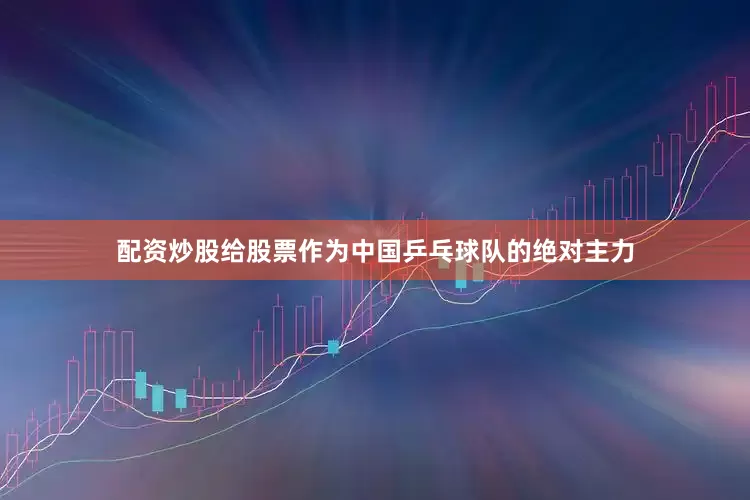 配资炒股给股票作为中国乒乓球队的绝对主力