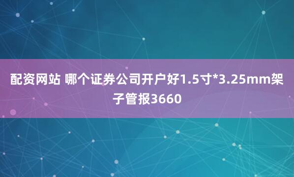 配资网站 哪个证券公司开户好1.5寸*3.25mm架子管报3660